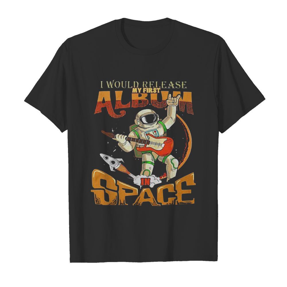 I Would Release My Frst Album Space shirt