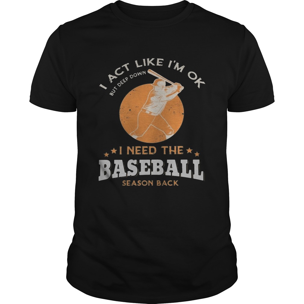 I act like Im ok but deep down I need th e baseball season back shirt