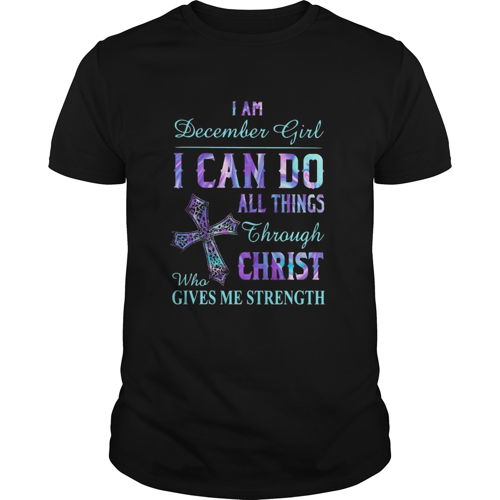 I am December girl I can do all things though Chirst who gives me strength shirt