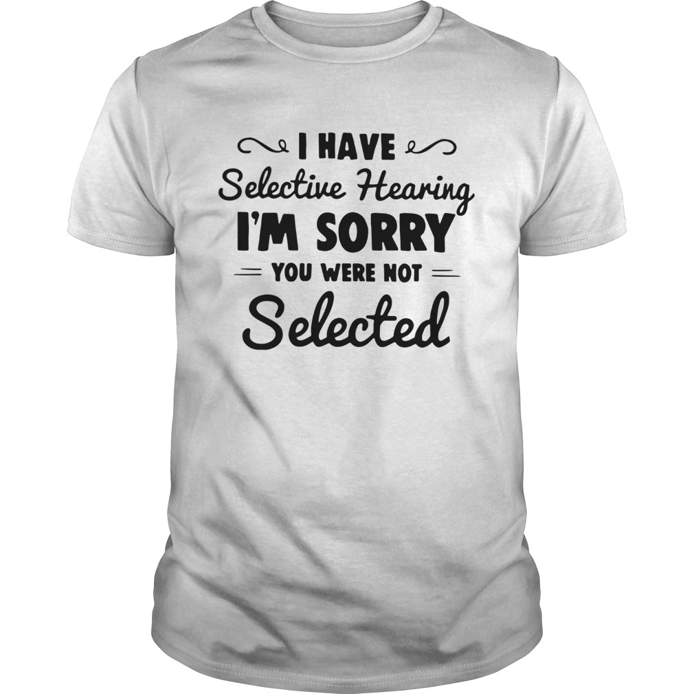 I have selective hearing im sorry you were not selected shirt