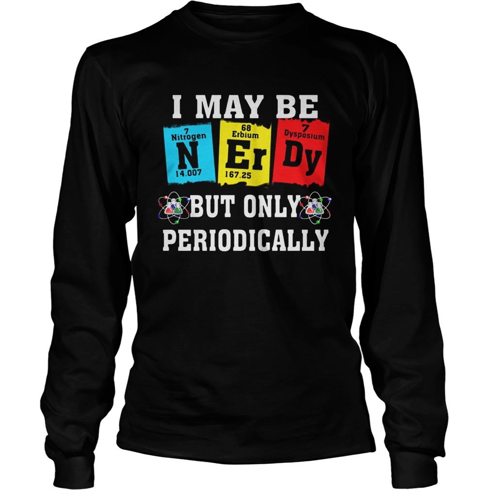 I may be but only periodically Nitrogen Erbium Dysosium  Long Sleeve