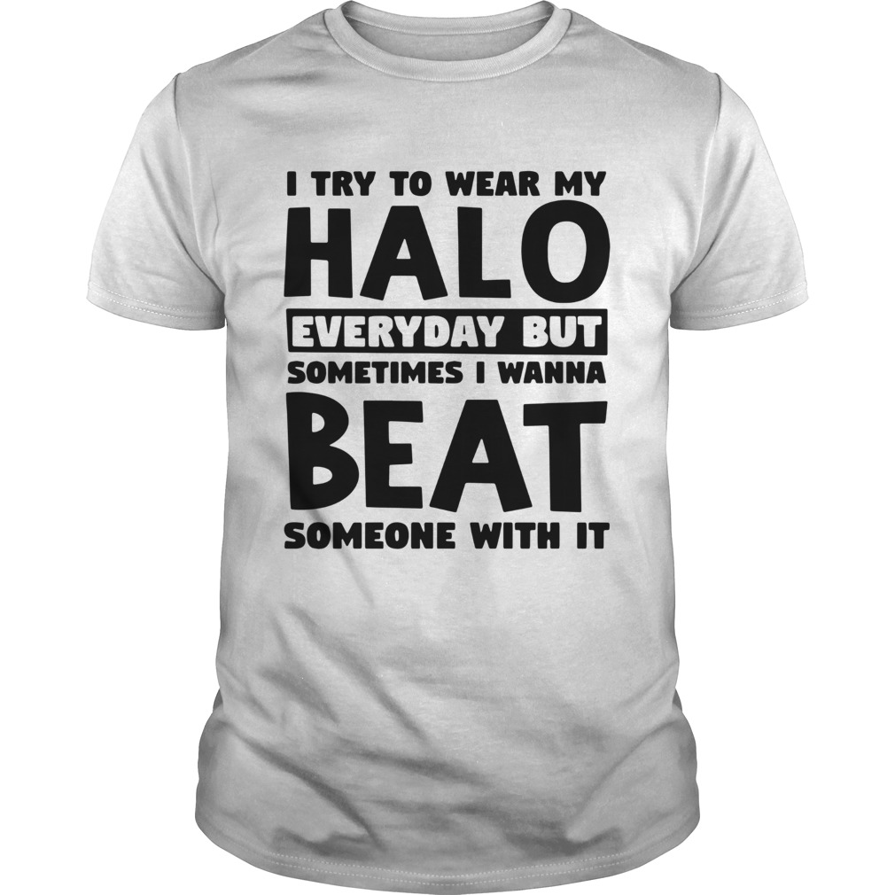 I try to wear my halo everyday but sometimes I wanna beat someone with it shirt