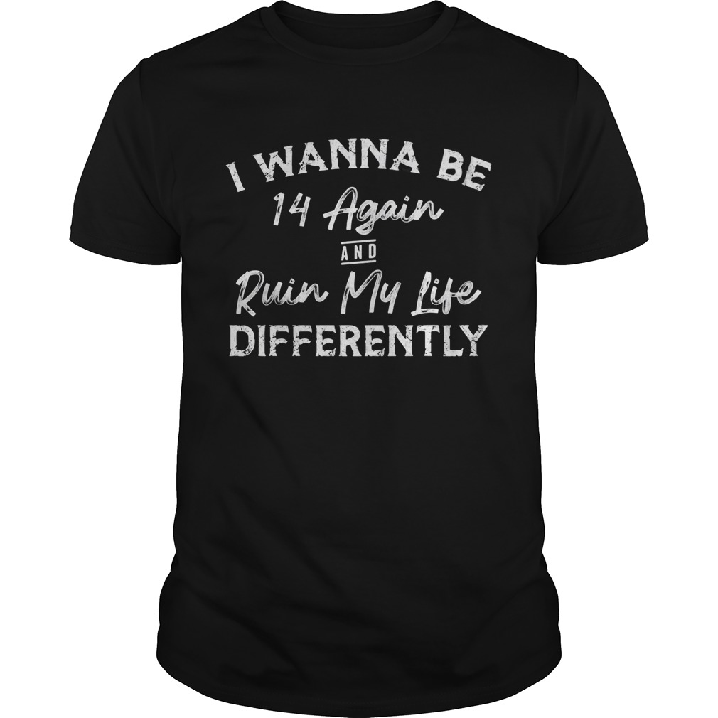 I wanna be 14 again and ruin my life differently shirt