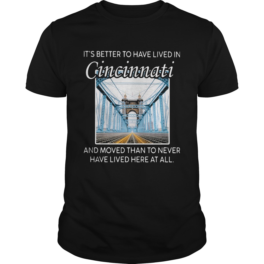 ITS BETTER TO HAVE LIVED IN CINCINNATI AND MOVED THAN TO NEVER HAVE LIVED HERE AT ALL shirt