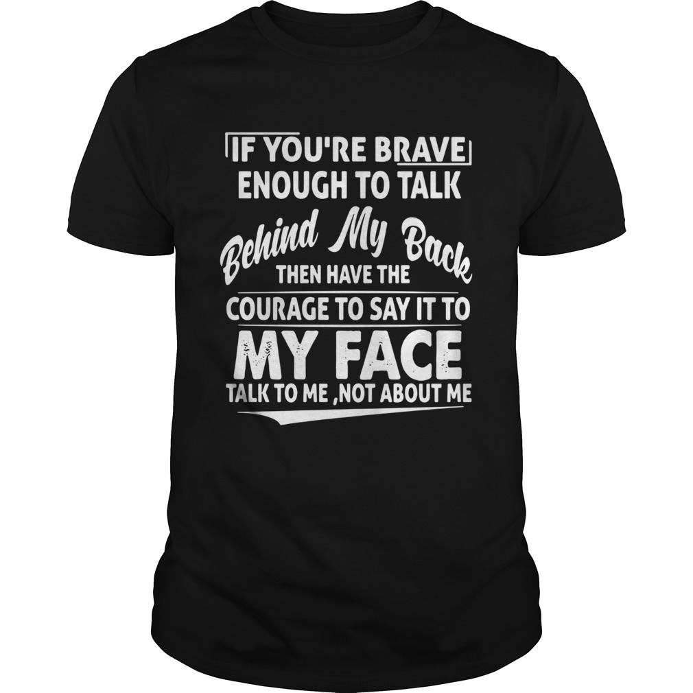 If Youre Brave Enough To Talk Behind My Back Then Have The Courage shirt