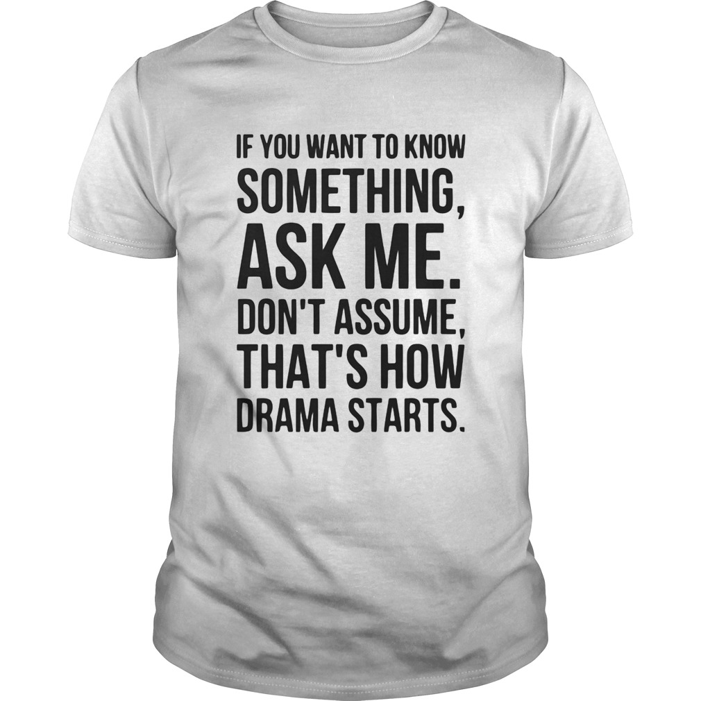 If you want to know something ask me dont assume thats how drama starts shirt