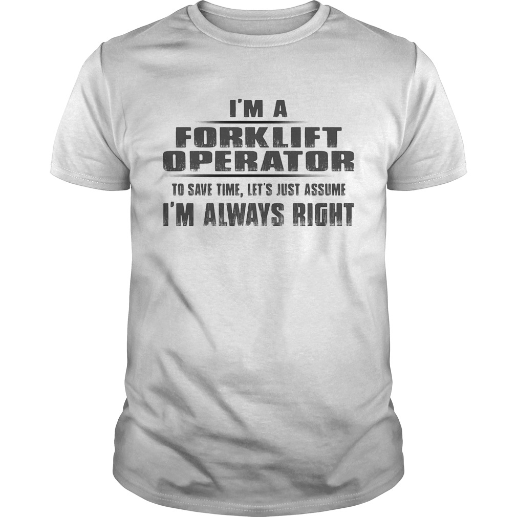 Im A Forklift Operator To Save Time Lets Just Assume Im Always Right shirt