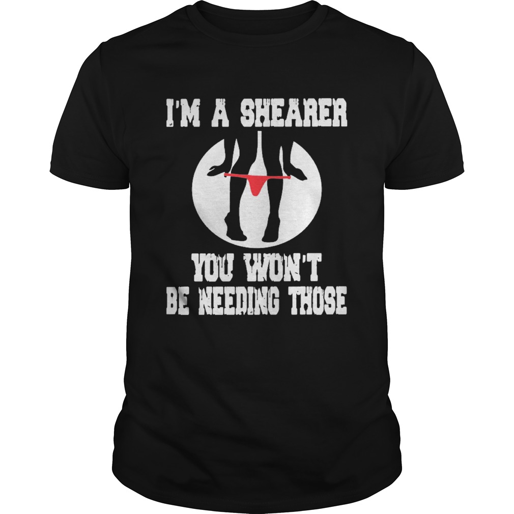 Im A Shearer You Wont Be Needing Those shirt