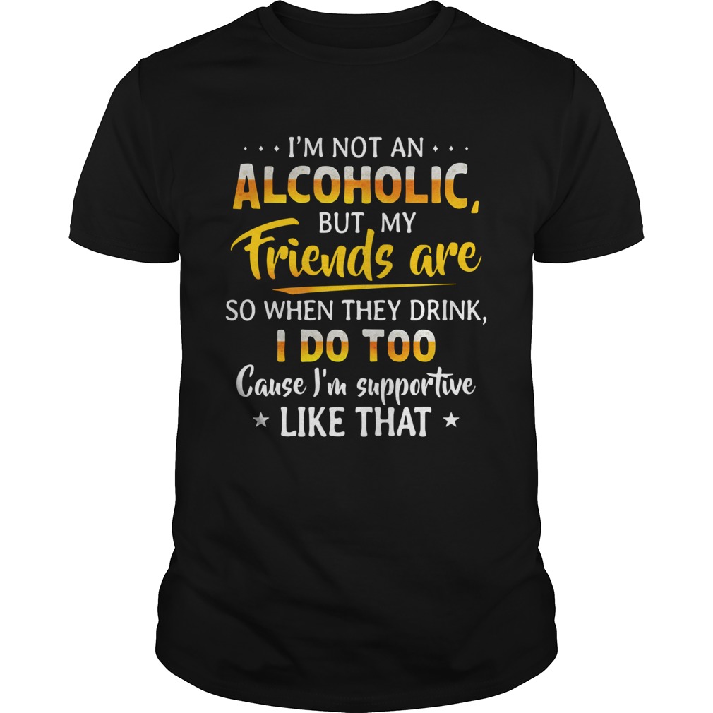 Im Not An Alcoholic But My Friends Are So When They Drink I Do Too  Unisex