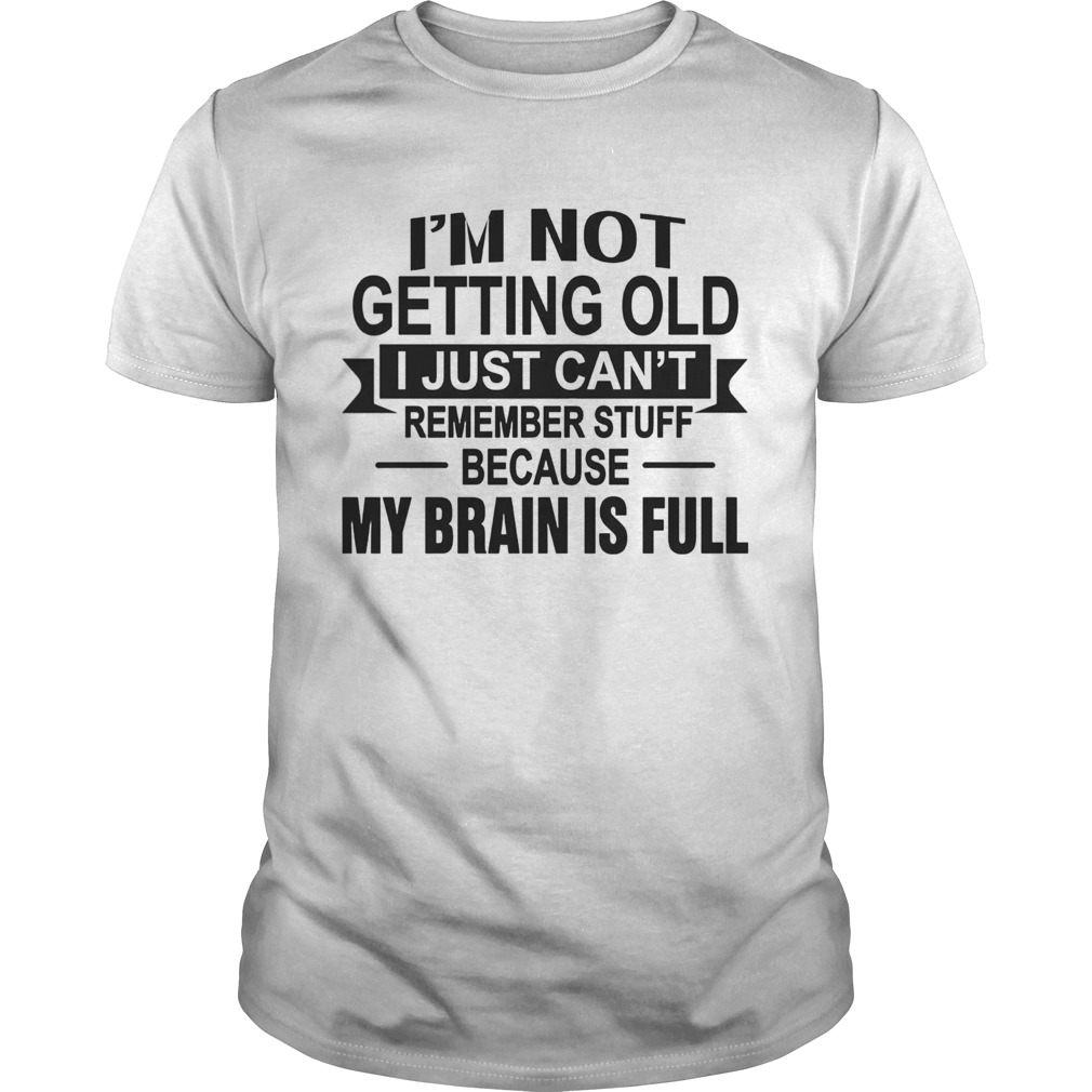 Im Not Getting Old I Just Cant Remember Stuff Because My Brain Is Full shirt