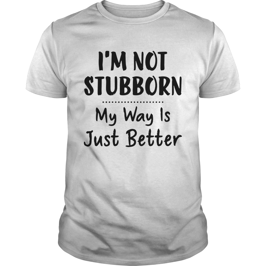 Im Not Stubborn My Way Is Just Better shirt