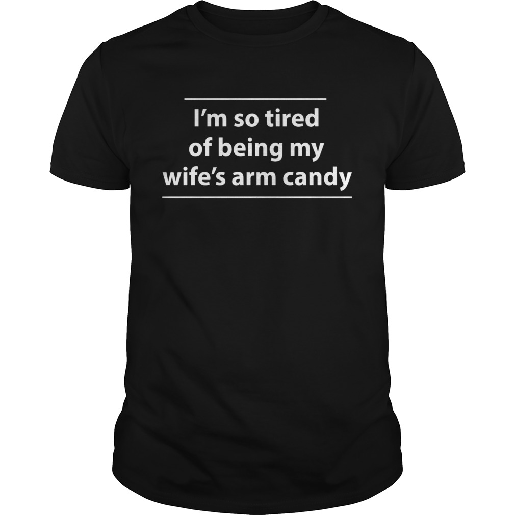 Im So Tired Of Being My Wifes Arm Candy shirt