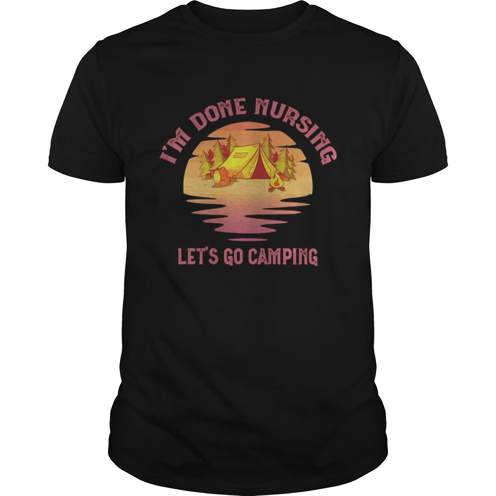 Im done nursing Lets go camping shirt