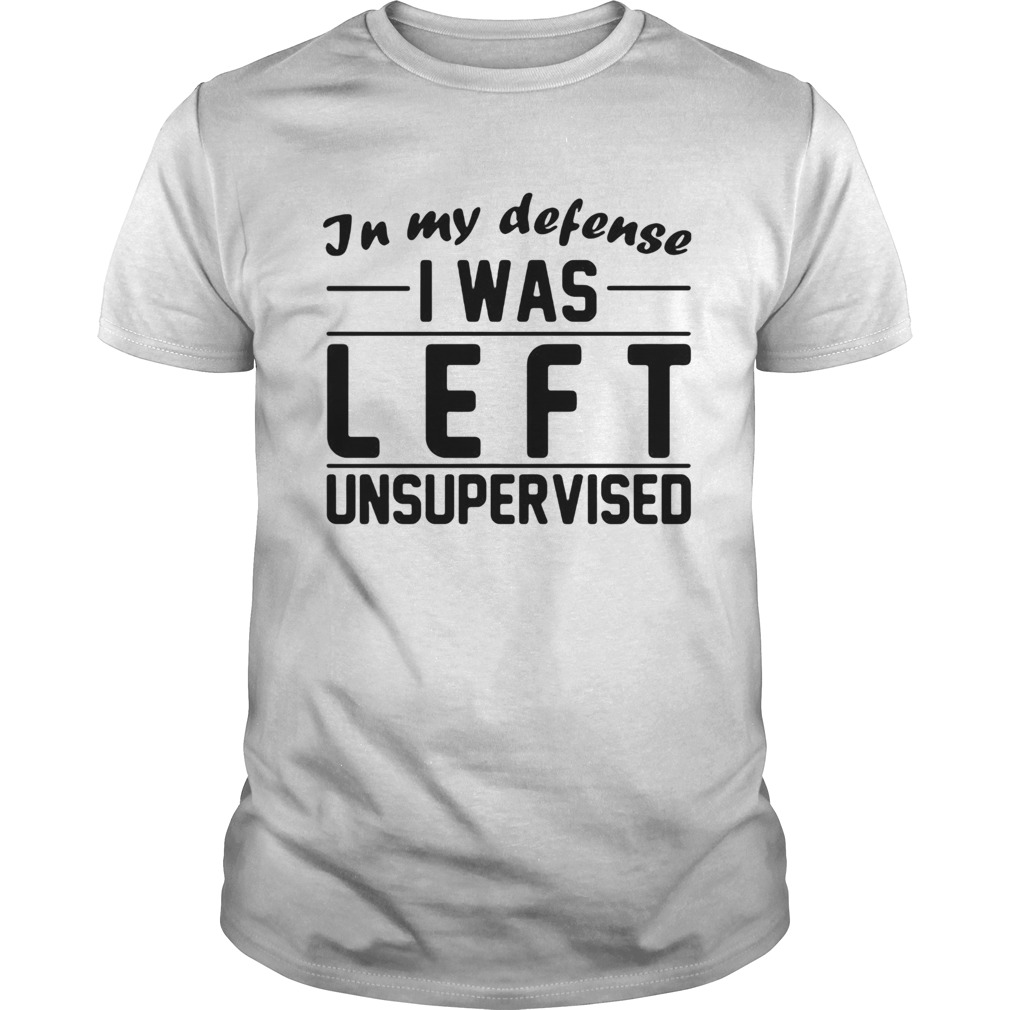 In My Defense I Was Left Unsupervised shirt