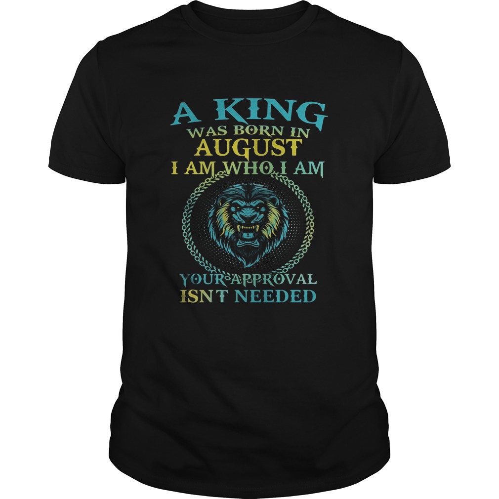 Lion a king was born in august i am who i am your approval isnt needed shirt