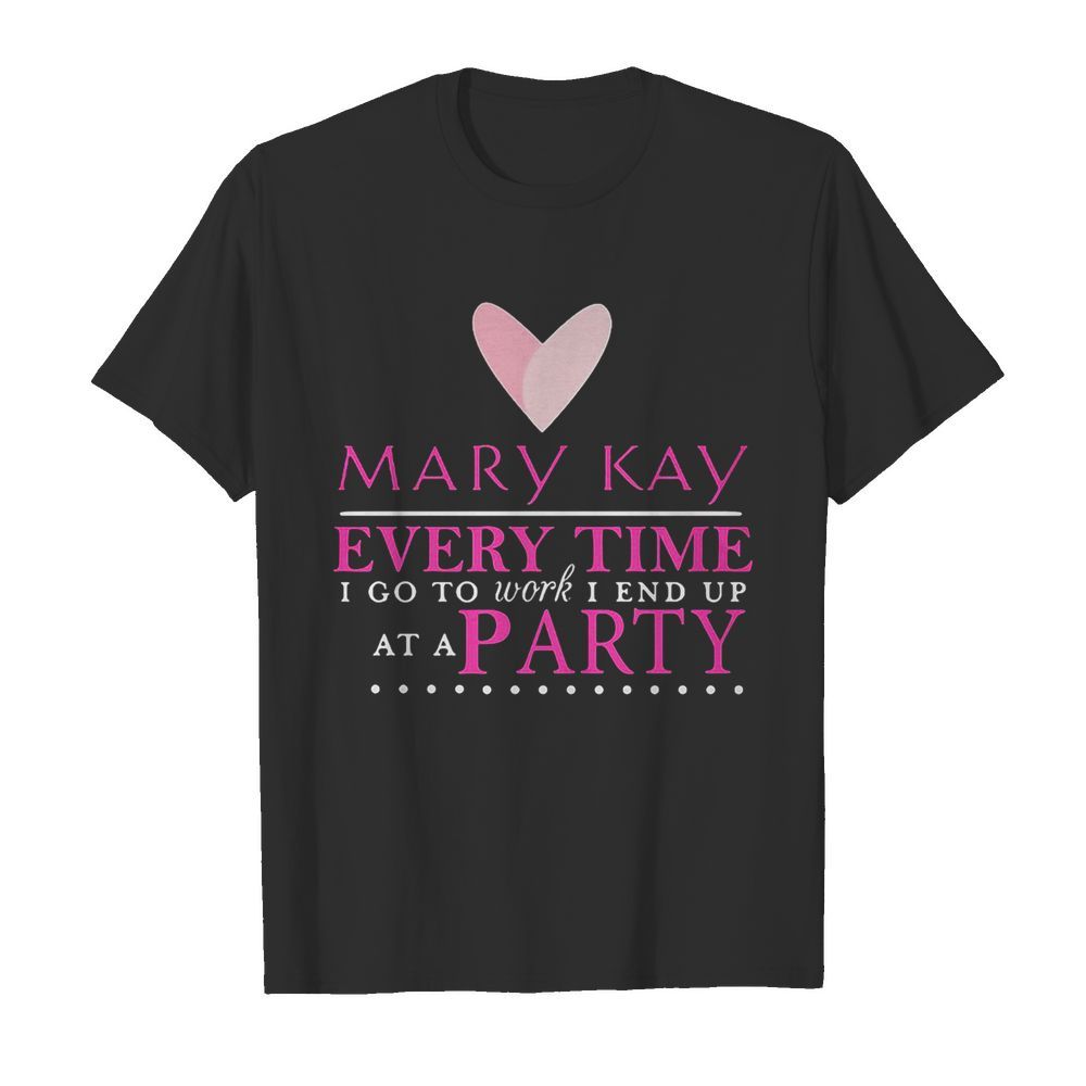 Mary kay every time i go to work i end up at a party shirt