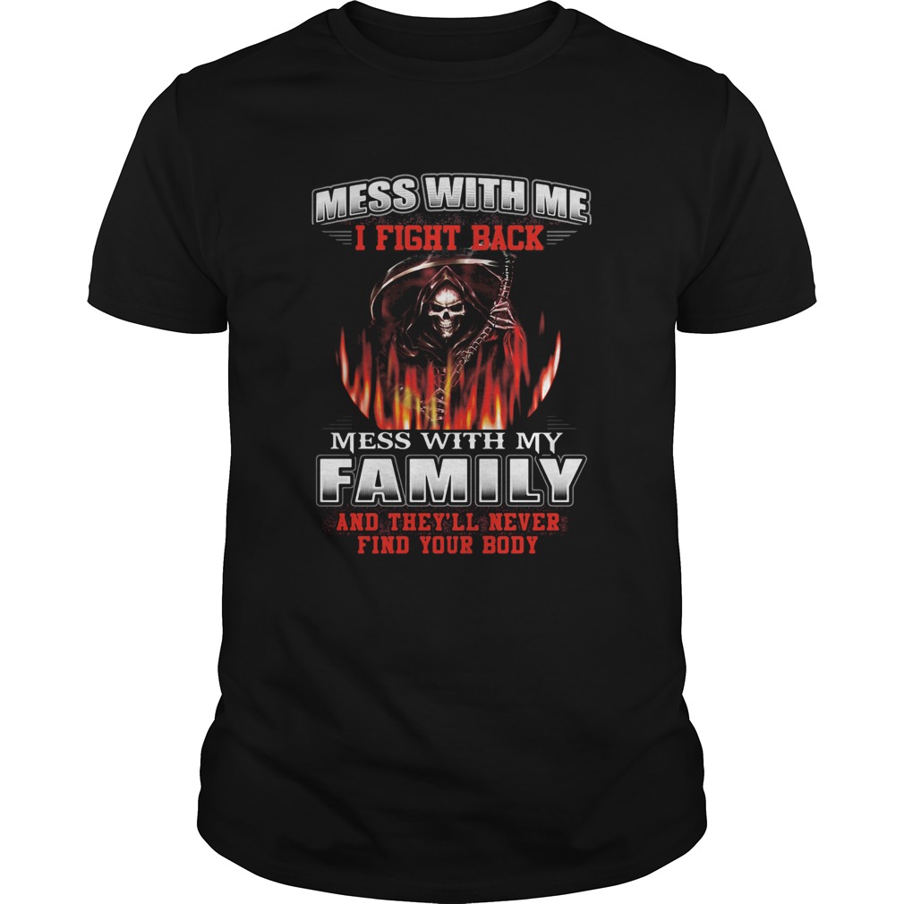 Mess with me I fight back mess with my family and theyll never find your body shirt