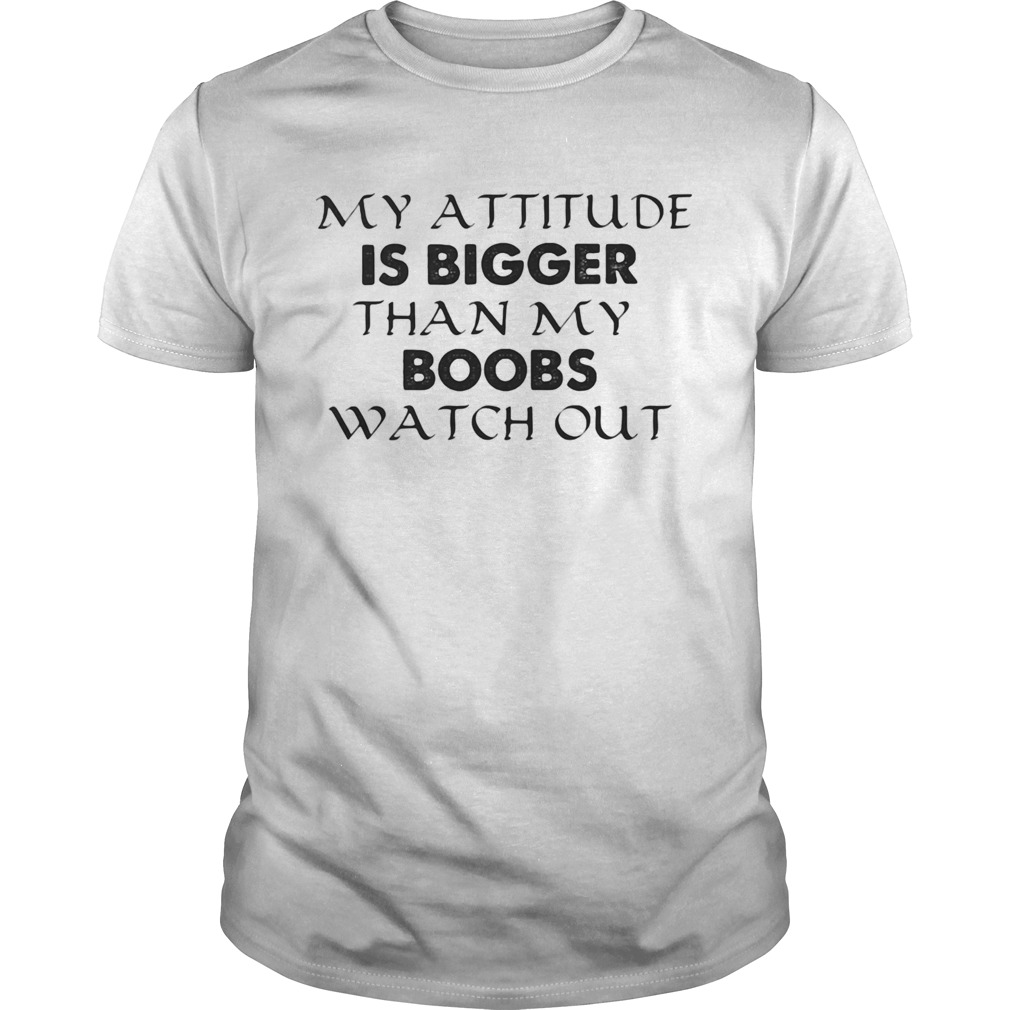 My attitude is bigger than my boobs watch out shirt