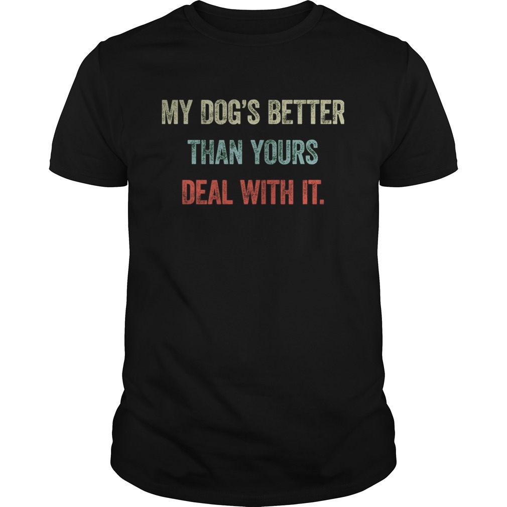 My dogs better than yours deal with it shirt