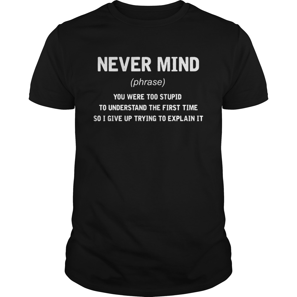 Never Mind You Were Too Stupid To Understand The First Time shirt