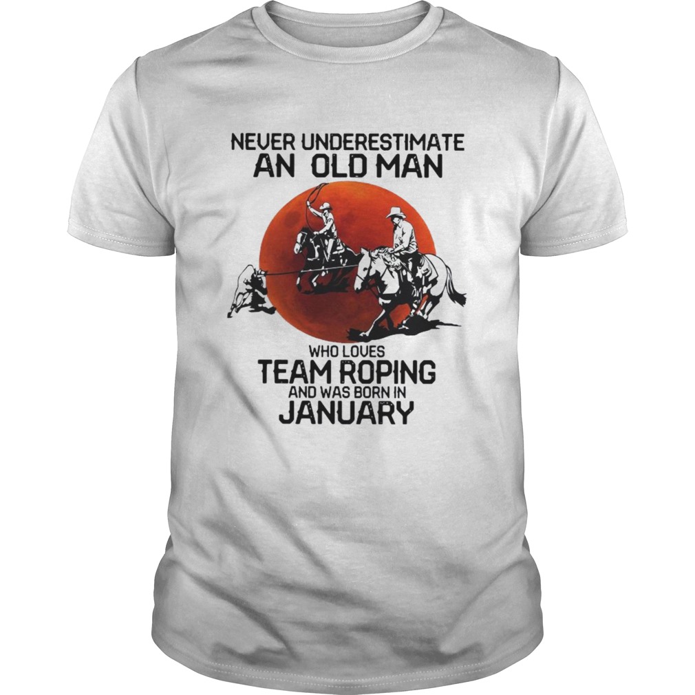 Never Underestimate An Old Man Who Loves Team Roping And Was Born In January shirt