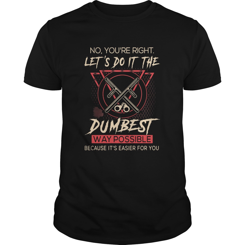 No youre right lets do it the dumbest way possible because its easier for you shirt