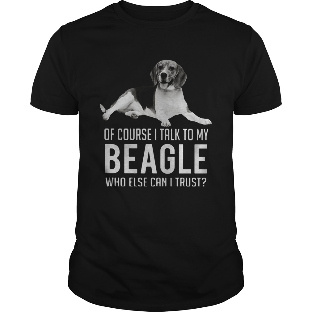 Of Course I Talk To My Beagle Who Else Can I Trust Dog shirt