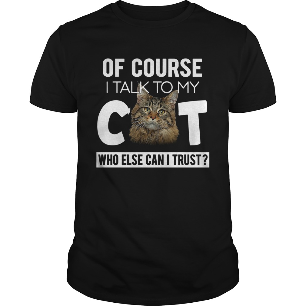 Of Course I Talk To My Cat Who Else Cant I Trust shirt