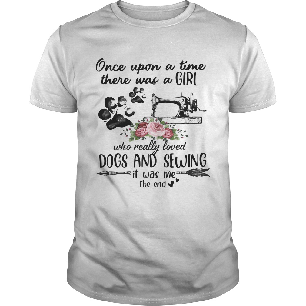 Once Upon A Time There Was A Girl Who Really Loved Dogs And Sewing It Was Me The End Machine shirt