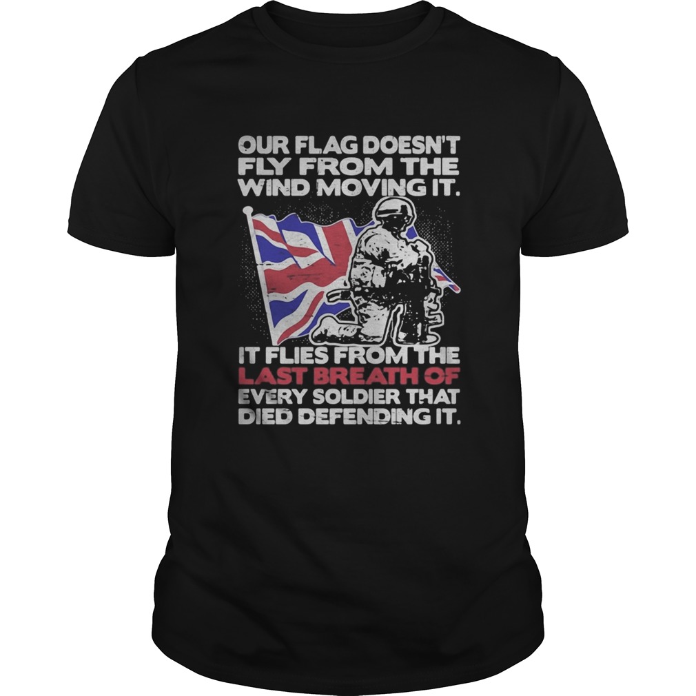 Our Flag Doesnt Fly From The Wind Moving It Soldier British Flag shirt