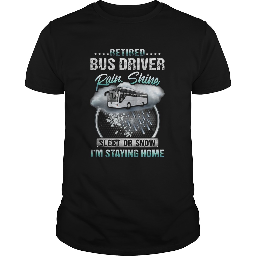 Retired bus driver rain Shine sleet or snow Im staying home shirt