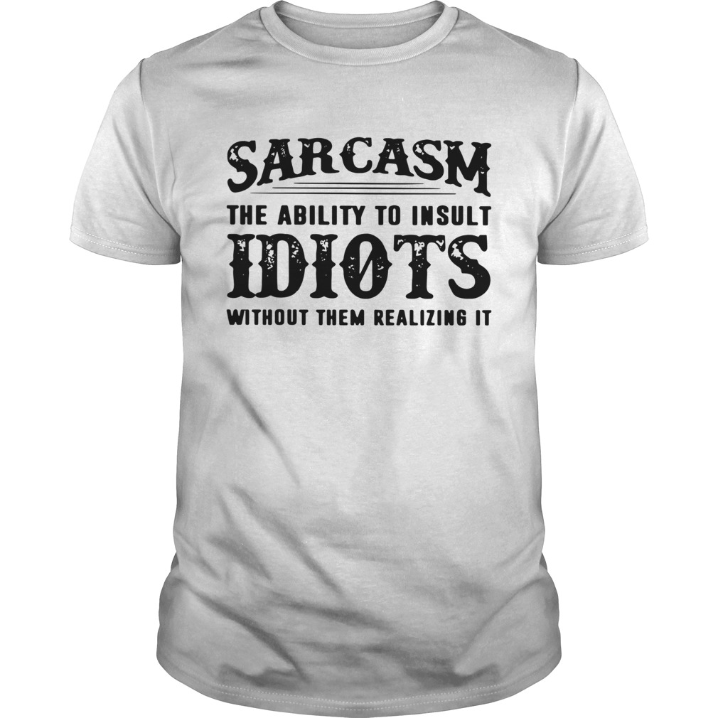 Sarcasm The Ability To Insult Idiots Without Them Realizing It shirt