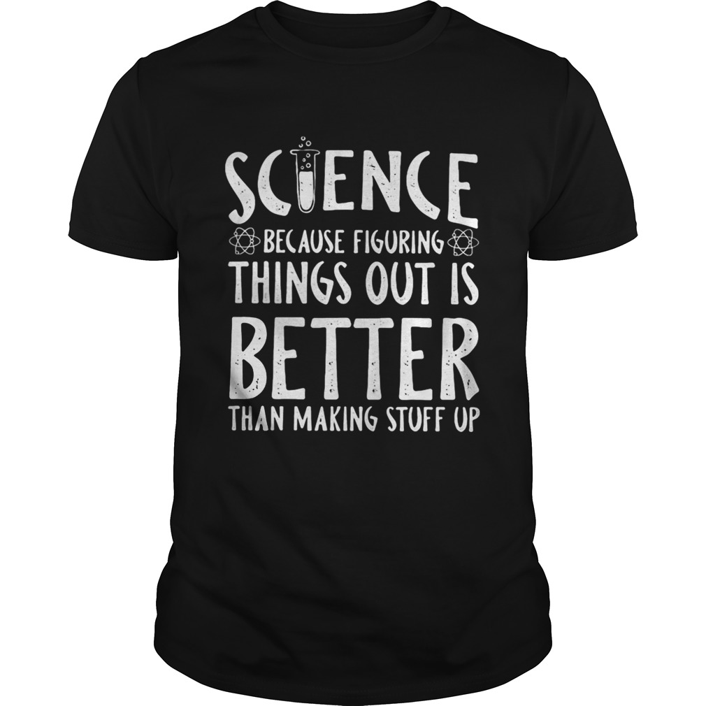 Science because figuring things out is better than making stuff up shirt