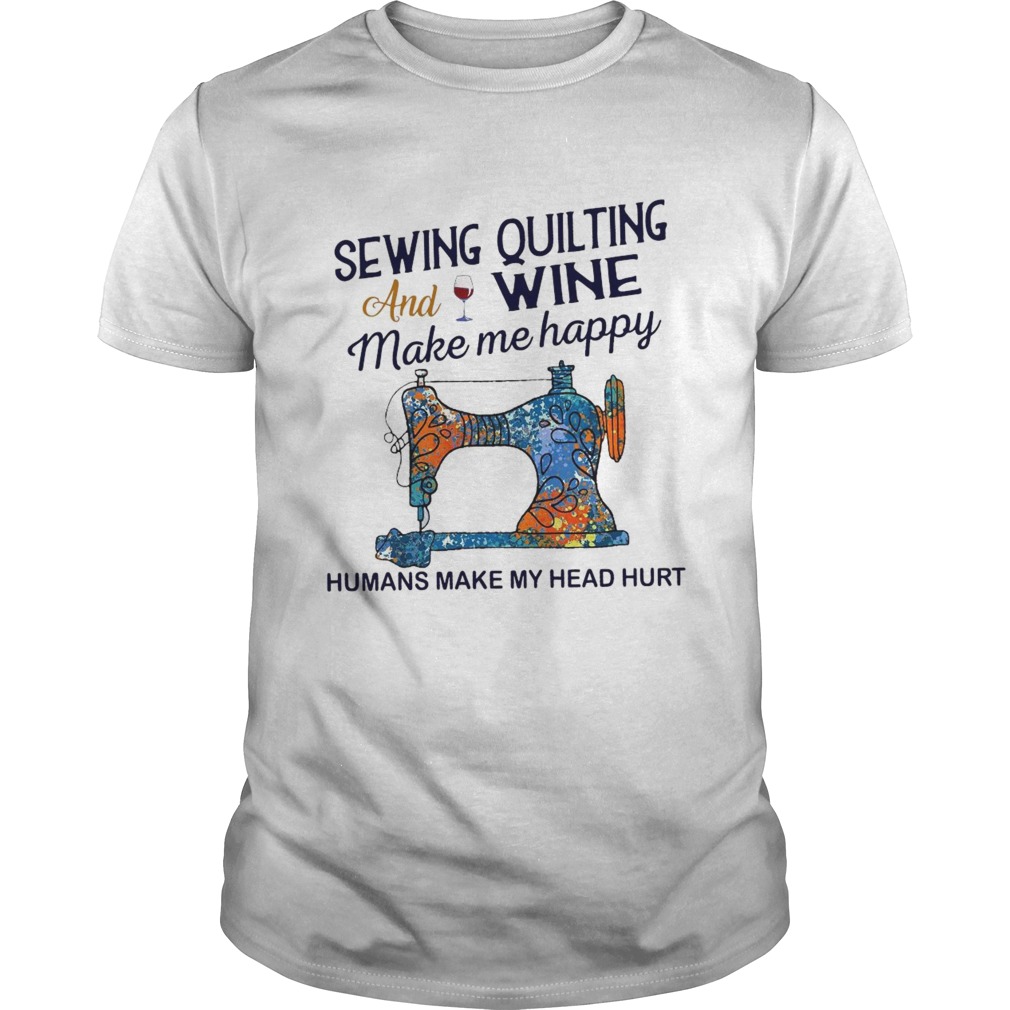 Sewing Quilting And Wine Make Me Happy Humans Make Me Head Hurt shirt