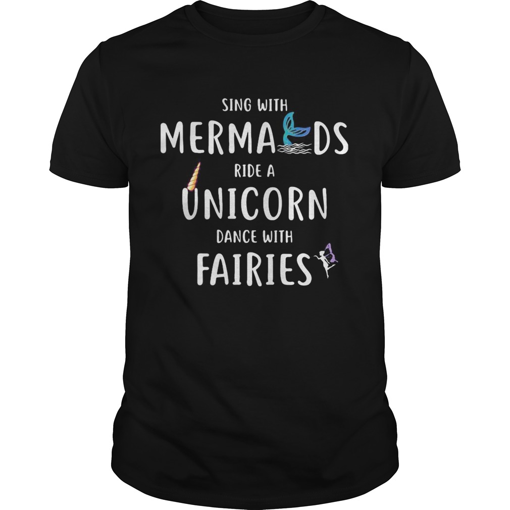 Sing with mermaids ride a unicorn dance with fairies shirt