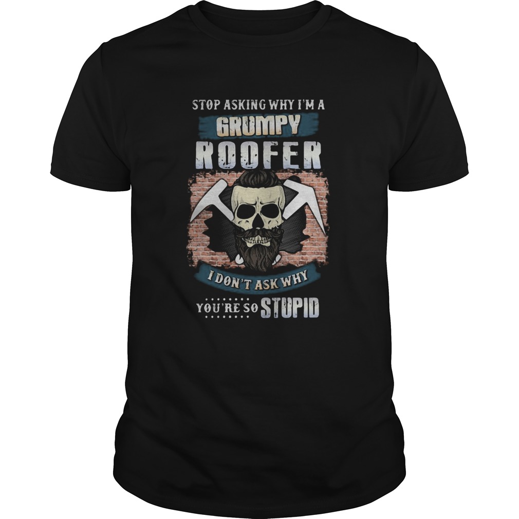 Skull beard stop asking why im a grumpy roofer i dont ask why youre stupid shirt