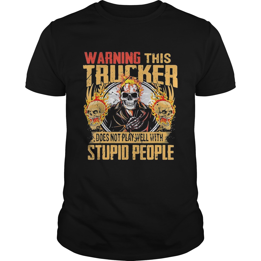 Skull warning this trucker does not play well with stupid people fire shirt