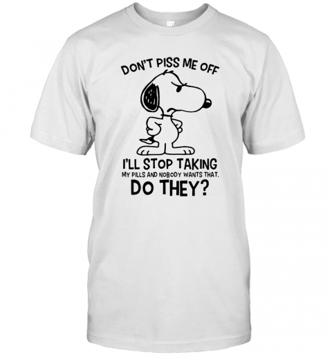 Snoopy Don'T Piss Me Off I'Ll Stop Taking My Pills And Nobody Wants That Do They T-Shirt