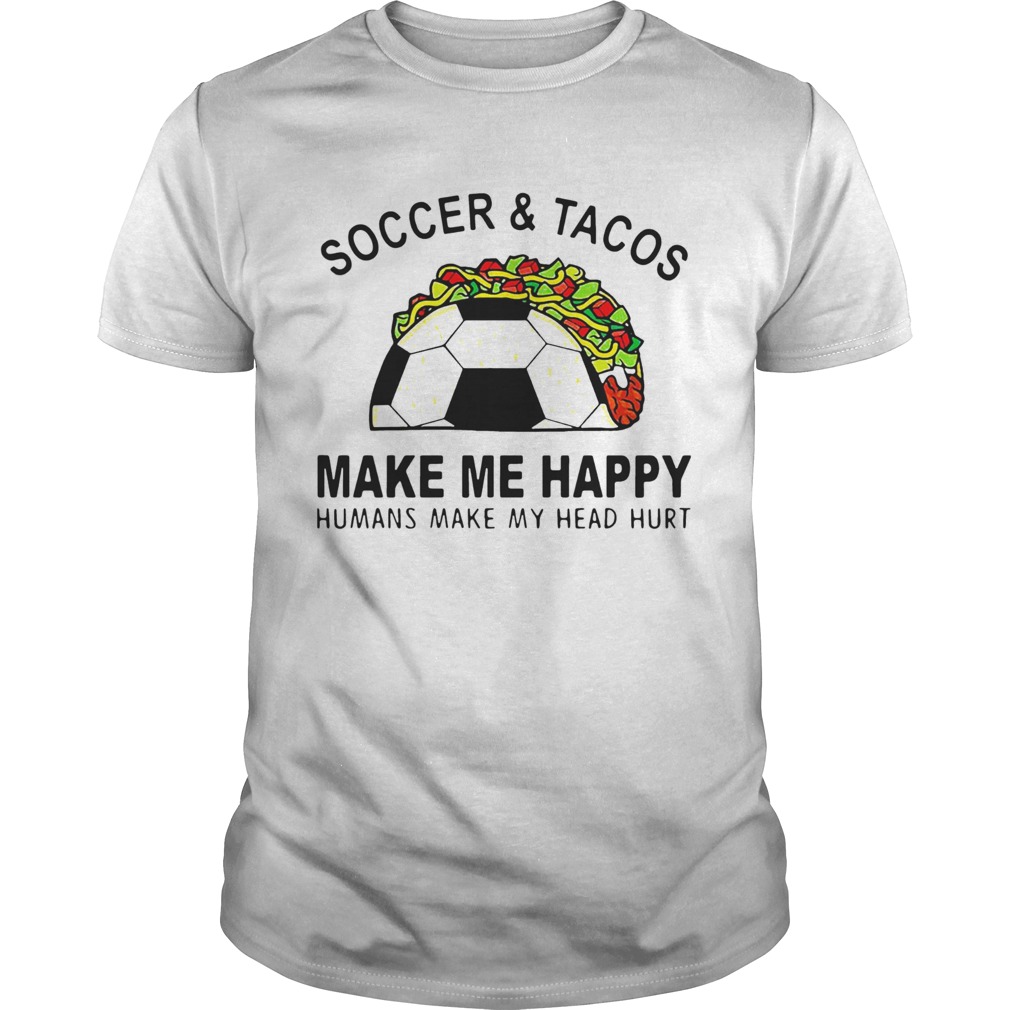 Soccer And Tacos Make Me Happy Humans Make My Head Hurt shirt