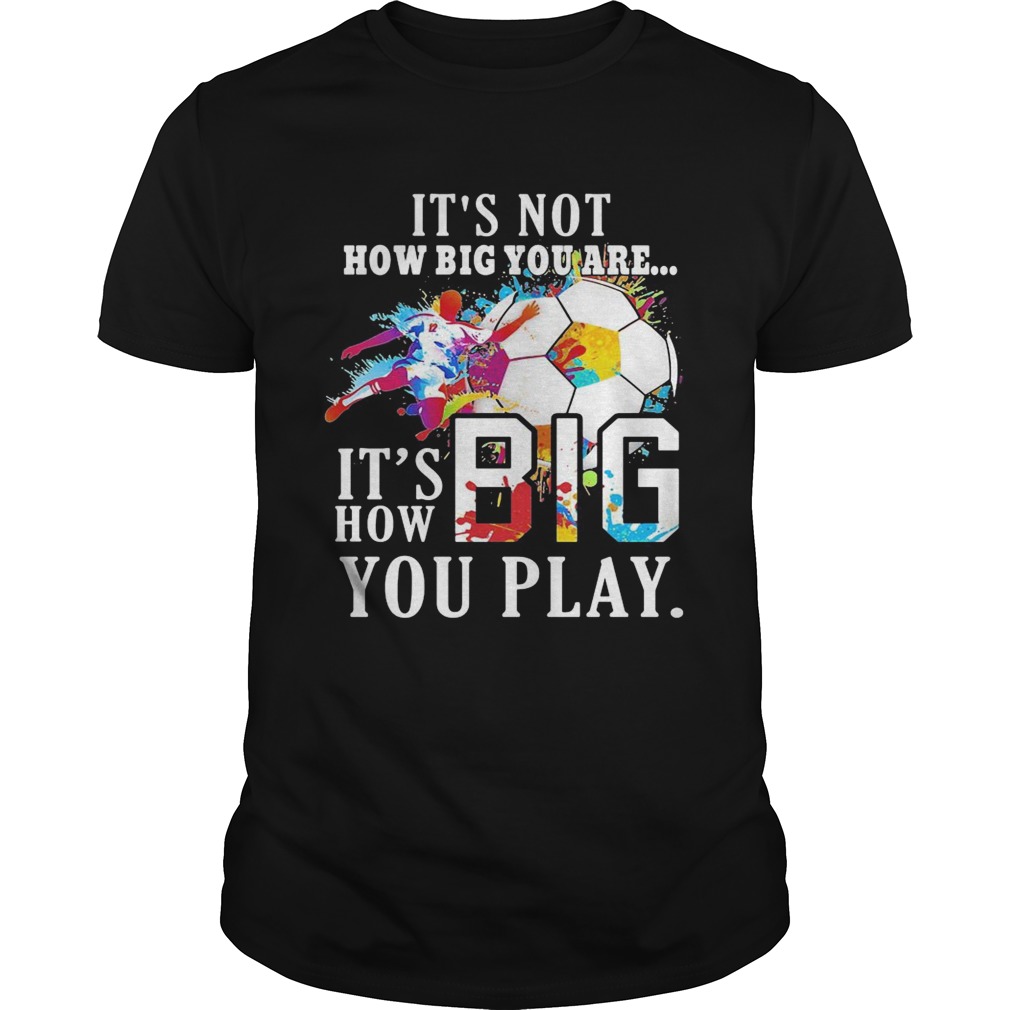 Soccer its not how big you are its how big you play colors shirt