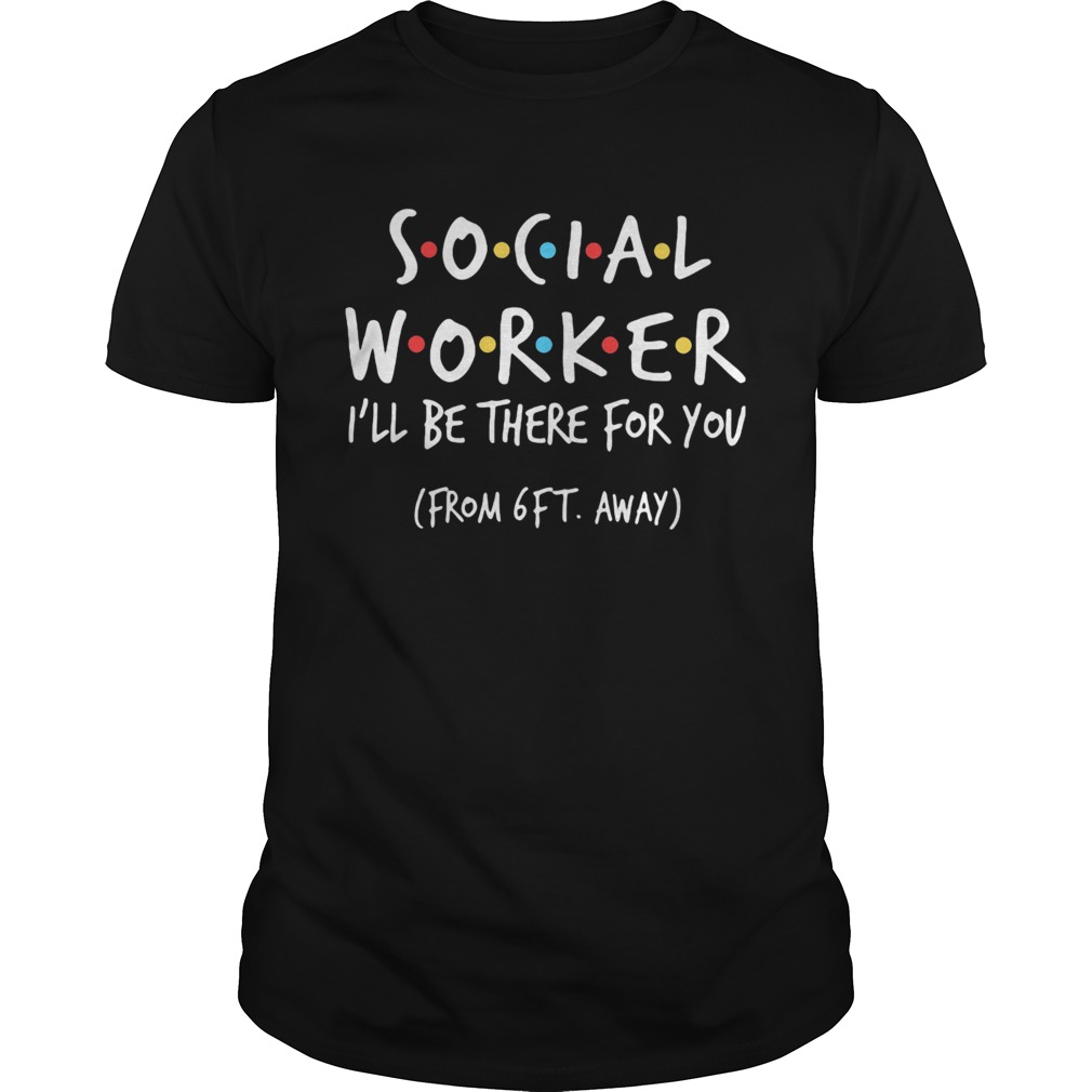 Social worker Ill be there for you from 6ft away shirt