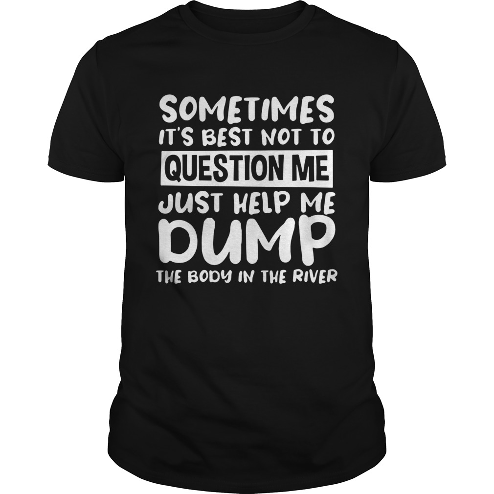 Some Times Its Best Not To Question Me Just Help Me Dump shirt