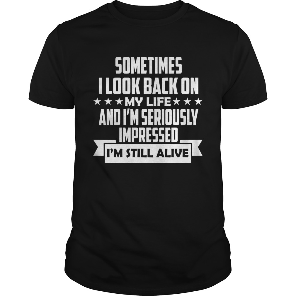 Sometimes I Look Back On My Life And Im Seriously Impressed Im Still Alive shirt