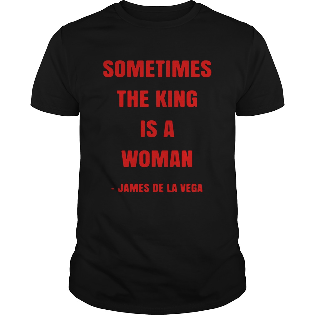 Sometimes the king is a woman james de la vega shirt