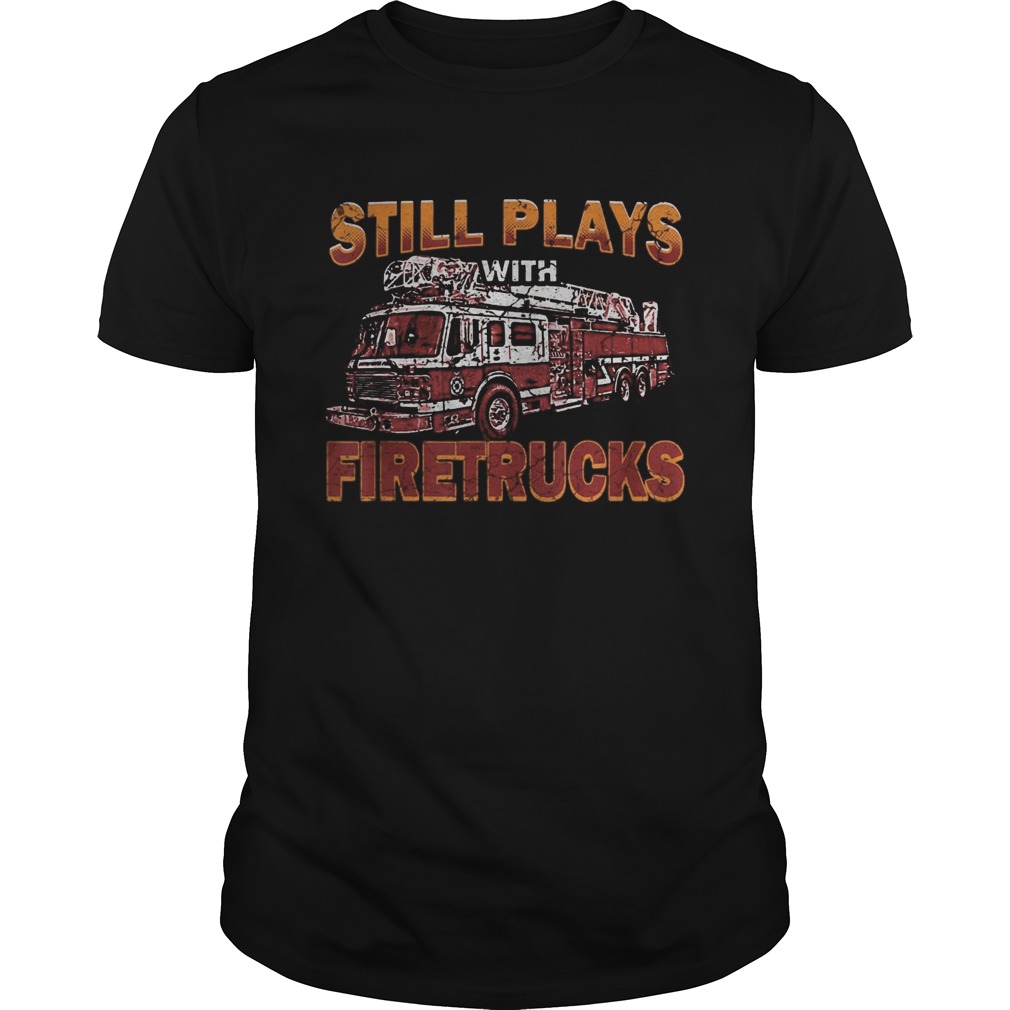 Still plays with firetrucks shirt