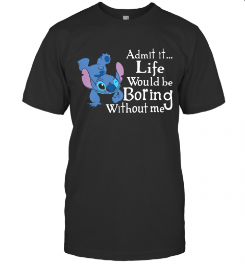 Stitch Admit It Life Would Be Boring Without Me T-Shirt