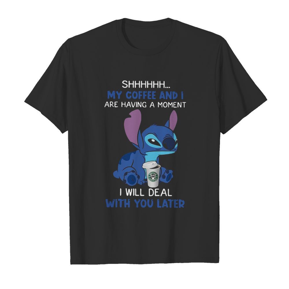 Stitch Shhh My Coffee And I Are Having A Moment I Will Deal With You Later shirt