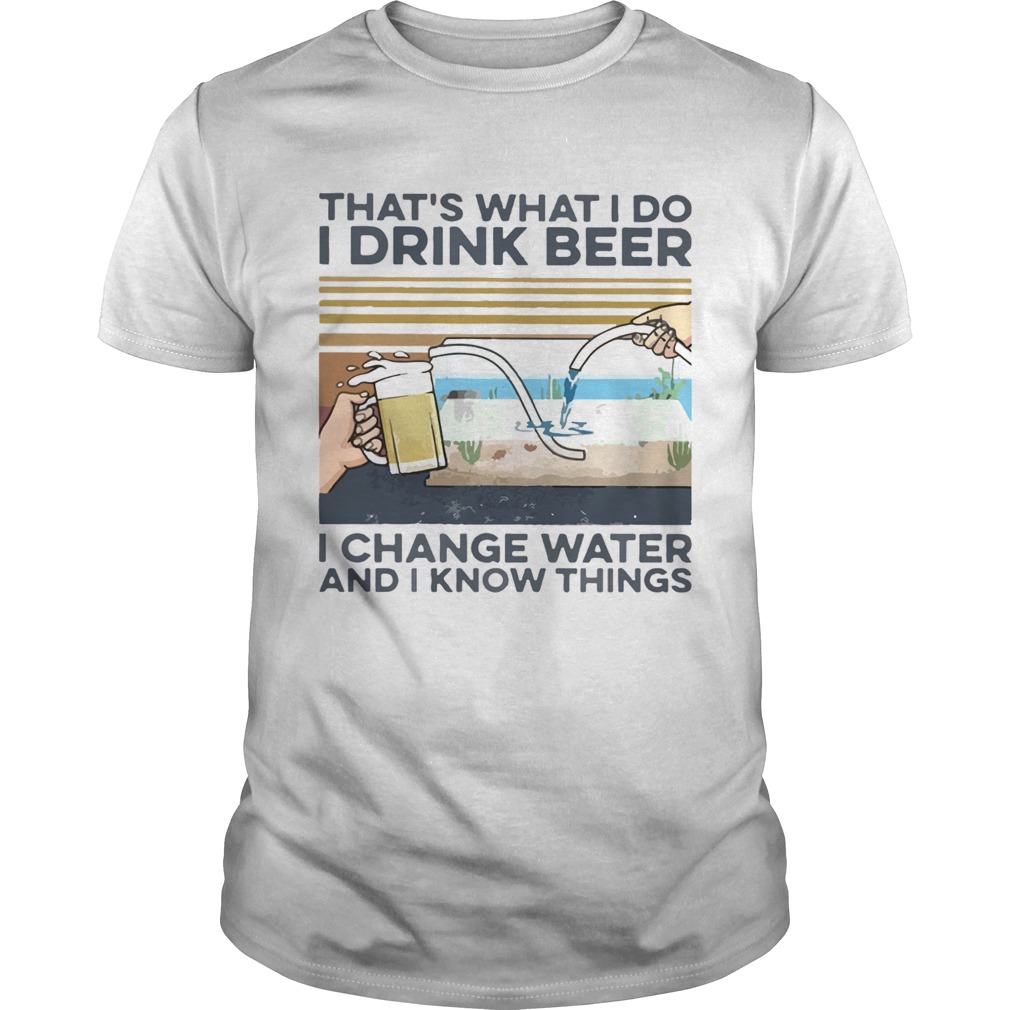 Thats What I Do I Drink Beer I Change Water And I Know Things Vintage shirt