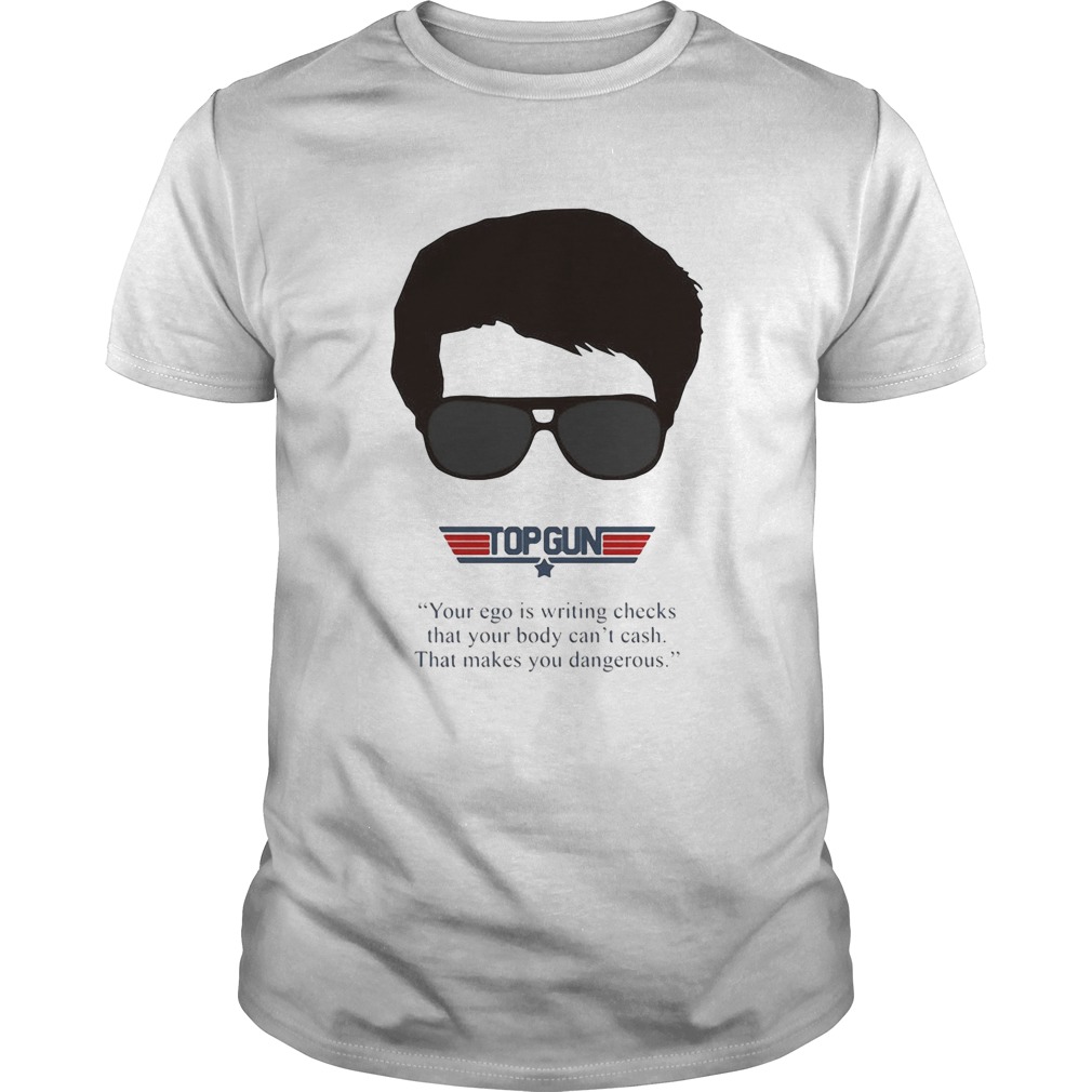 Top gun your ego is writing checks that your body cant cash that makes you dangerous shirt