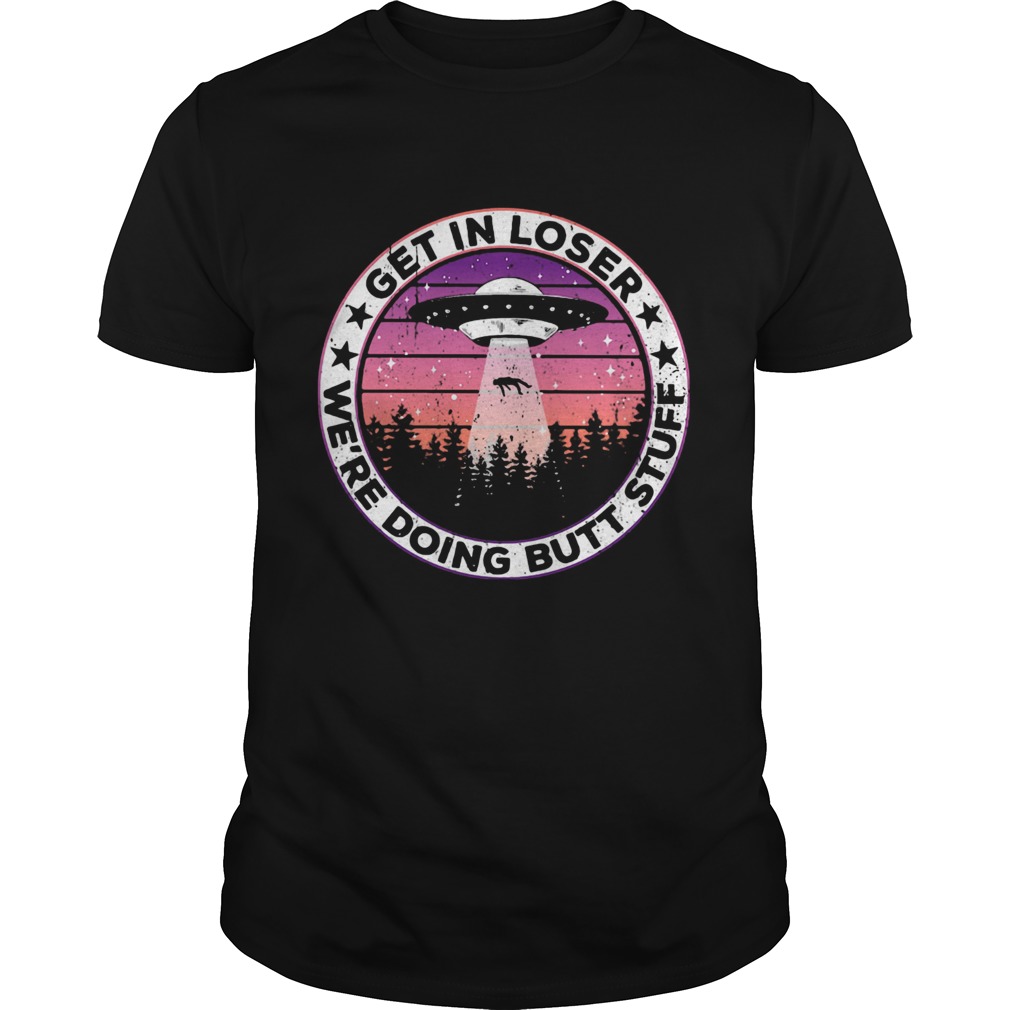 UFO Get In Loser Were Doing Butt Stuff Vintage shirt